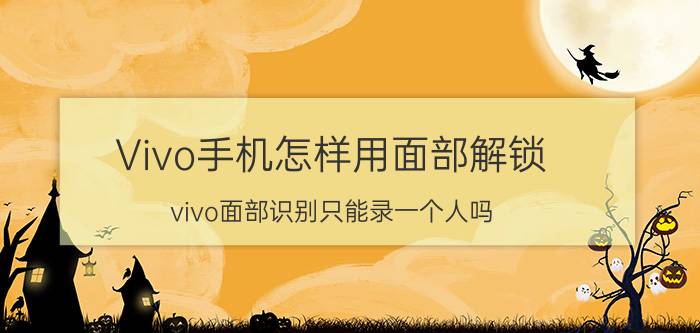 Vivo手机怎样用面部解锁 vivo面部识别只能录一个人吗？